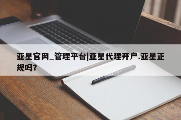 亚星手机版 亚星官网_管理平台亚星官网_管理平台|亚星代理开户.亚星正规吗？