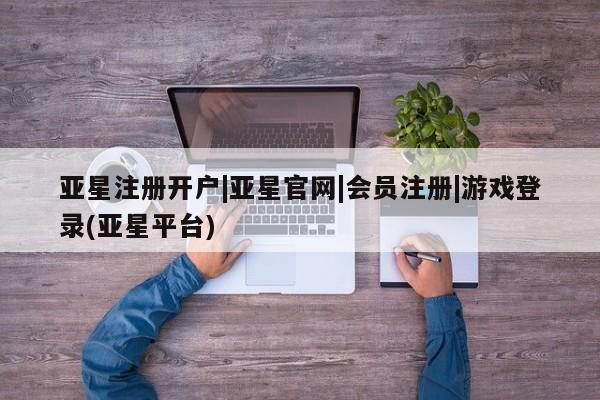 亚星手机版 亚星官网_管理平台亚星注册开户|亚星官网|会员注册|游戏登录(亚星平台)