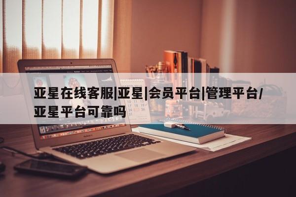 亚星手机版 亚星官网_管理平台亚星在线客服|亚星|会员平台|管理平台/亚星平台可靠吗