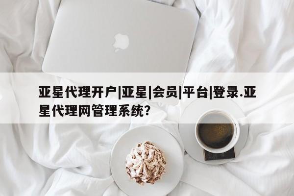 亚星手机版 亚星官网_管理平台亚星代理开户|亚星|会员|平台|登录.亚星代理网管理系统？