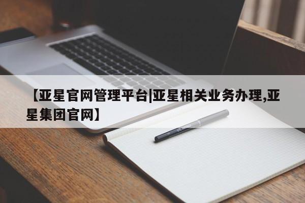 亚星手机版 亚星官网_管理平台【亚星官网管理平台|亚星相关业务办理,亚星集团官网】
