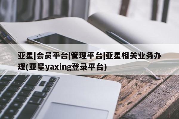 亚星手机版 亚星官网_管理平台亚星|会员平台|管理平台|亚星相关业务办理(亚星yaxing登录平台)