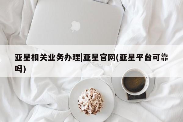 亚星手机版 亚星官网_管理平台亚星相关业务办理|亚星官网(亚星平台可靠吗)
