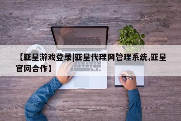 亚星手机版 亚星官网_管理平台【亚星游戏登录|亚星代理网管理系统,亚星官网合作】
