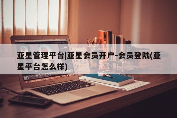亚星手机版 亚星官网_管理平台亚星管理平台|亚星会员开户-会员登陆(亚星平台怎么样)