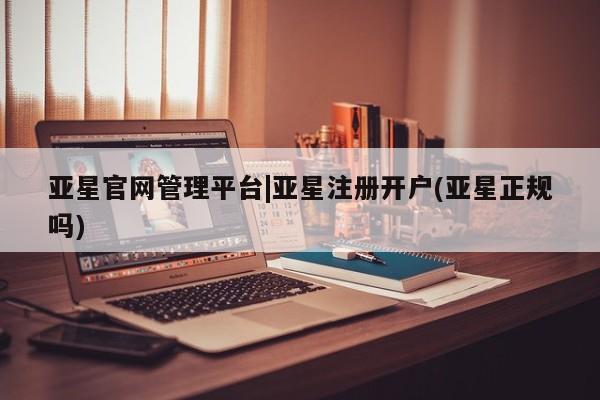 亚星手机版 亚星官网_管理平台亚星官网管理平台|亚星注册开户(亚星正规吗)