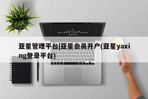 亚星手机版 亚星官网_管理平台亚星管理平台|亚星会员开户(亚星yaxing登录平台)