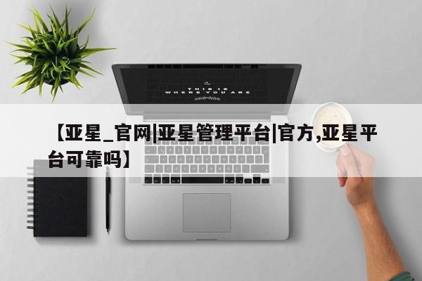 亚星手机版 亚星官网_管理平台【亚星_官网|亚星管理平台|官方,亚星平台可靠吗】