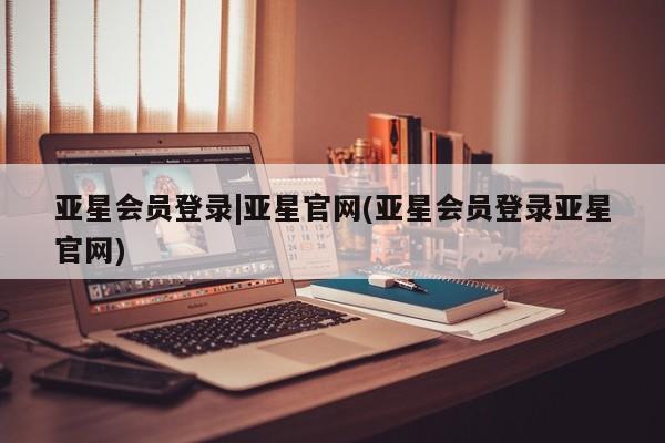 亚星手机版 亚星官网_管理平台亚星会员登录|亚星官网(亚星会员登录亚星官网)