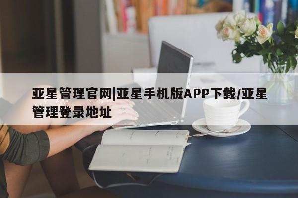 亚星手机版 亚星官网_管理平台亚星管理官网|亚星手机版APP下载/亚星管理登录地址