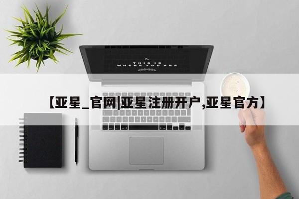 亚星手机版 亚星官网_管理平台【亚星_官网|亚星注册开户,亚星官方】