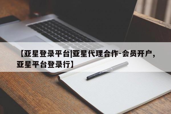 亚星手机版 亚星官网_管理平台【亚星登录平台|亚星代理合作-会员开户,亚星平台登录行】