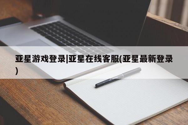 亚星手机版 亚星官网_管理平台亚星游戏登录|亚星在线客服(亚星最新登录)