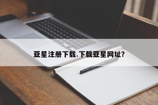 亚星手机版 亚星官网_管理平台亚星注册下载.下载亚星网址？