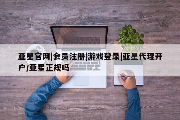 亚星手机版 亚星官网_管理平台亚星官网|会员注册|游戏登录|亚星代理开户/亚星正规吗