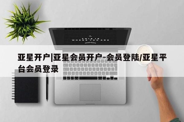 亚星手机版 亚星官网_管理平台亚星开户|亚星会员开户-会员登陆/亚星平台会员登录