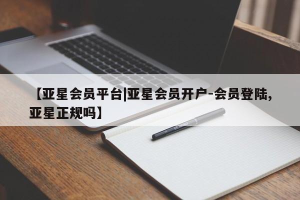 亚星手机版 亚星官网_管理平台【亚星会员平台|亚星会员开户-会员登陆,亚星正规吗】