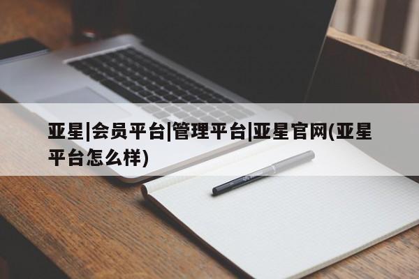 亚星手机版 亚星官网_管理平台亚星|会员平台|管理平台|亚星官网(亚星平台怎么样)