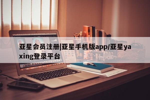 亚星手机版 亚星官网_管理平台|亚星手机版app/亚星yaxing登录平台