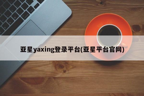 亚星手机版 亚星官网_管理平台亚星yaxing登录平台(亚星平台官网)