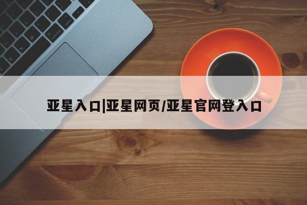 亚星手机版 亚星官网_管理平台亚星入口|亚星网页/亚星官网登入口