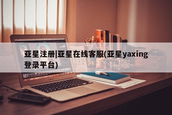 亚星手机版 亚星官网_管理平台亚星注册|亚星在线客服(亚星yaxing登录平台)