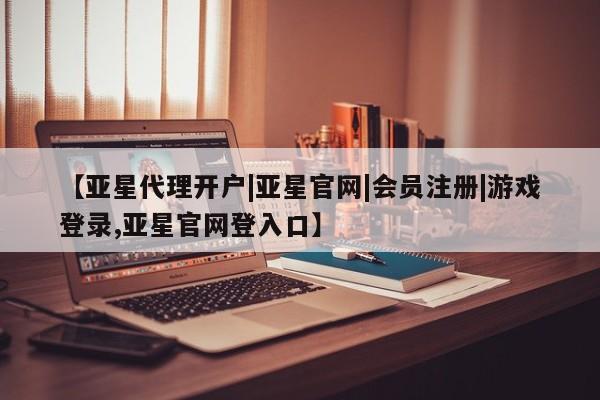 亚星手机版 亚星官网_管理平台【亚星代理开户|亚星官网|会员注册|游戏登录,亚星官网登入口】