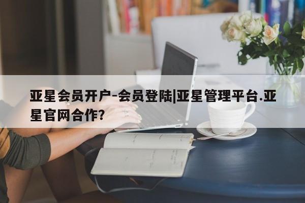 亚星手机版 亚星官网_管理平台亚星会员开户-会员登陆|亚星管理平台.亚星官网合作？