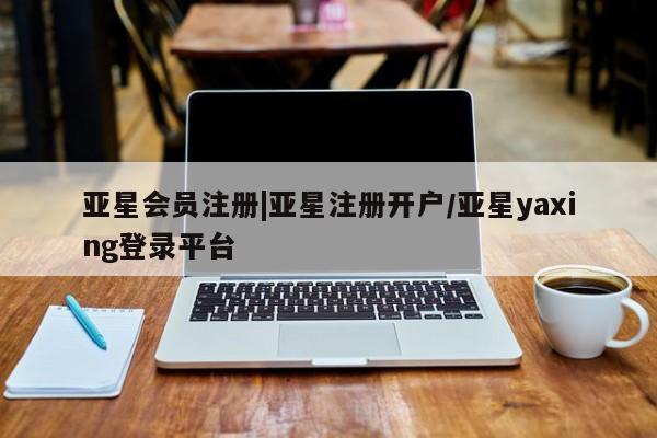 亚星手机版 亚星官网_管理平台|亚星注册开户/亚星yaxing登录平台