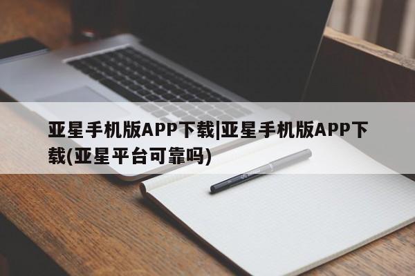 亚星手机版 亚星官网_管理平台亚星手机版APP下载|亚星手机版APP下载(亚星平台可靠吗)