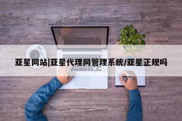 亚星手机版 亚星官网_管理平台亚星网站|亚星代理网管理系统/亚星正规吗