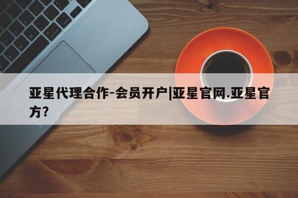 亚星手机版 亚星官网_管理平台亚星代理合作-会员开户|亚星官网.亚星官方？