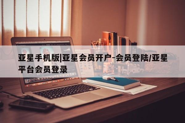 亚星手机版 亚星官网_管理平台亚星手机版|亚星会员开户-会员登陆/亚星平台会员登录