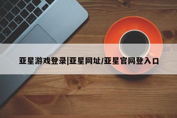 亚星手机版 亚星官网_管理平台亚星游戏登录|亚星网址/亚星官网登入口