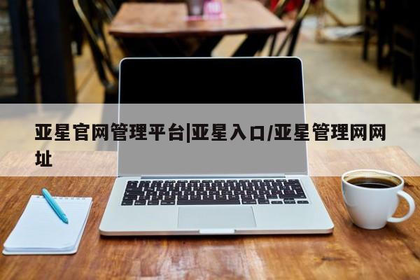 亚星手机版 亚星官网_管理平台亚星官网管理平台|亚星入口/亚星管理网网址