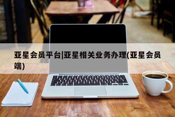 亚星手机版 亚星官网_管理平台亚星会员平台|亚星相关业务办理(亚星会员端)