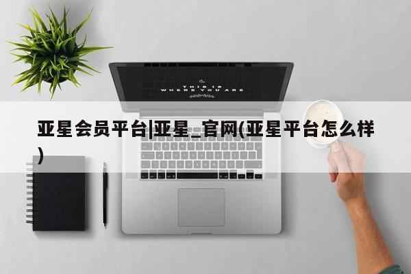 亚星手机版 亚星官网_管理平台亚星会员平台|亚星_官网(亚星平台怎么样)
