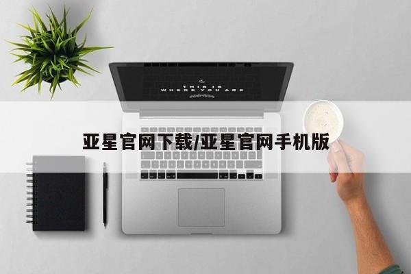 亚星手机版 亚星官网_管理平台亚星官网下载/亚星官网手机版