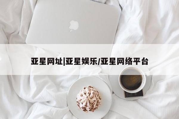 亚星手机版 亚星官网_管理平台亚星网址|亚星娱乐/亚星网络平台