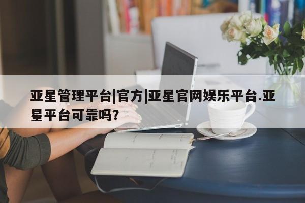 亚星手机版 亚星官网_管理平台亚星管理平台|官方|亚星官网娱乐平台.亚星平台可靠吗？