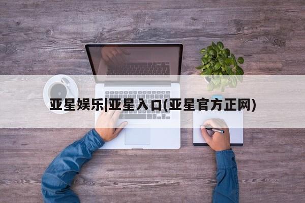 亚星手机版 亚星官网_管理平台亚星娱乐|亚星入口(亚星官方正网)