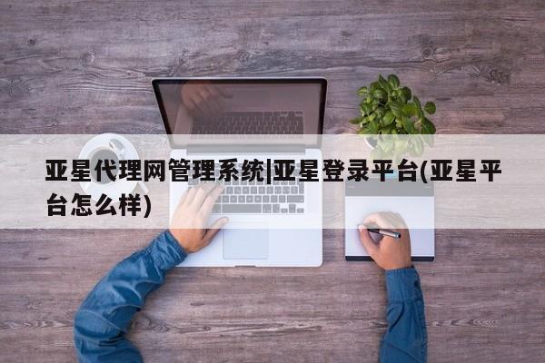 亚星手机版 亚星官网_管理平台亚星代理网管理系统|亚星登录平台(亚星平台怎么样)