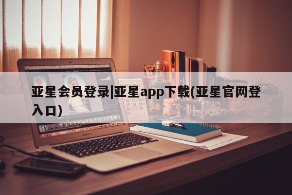 亚星手机版 亚星官网_管理平台亚星会员登录|亚星app下载(亚星官网登入口)