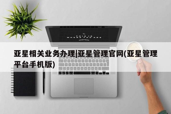 亚星手机版 亚星官网_管理平台亚星相关业务办理|亚星管理官网(亚星管理平台手机版)