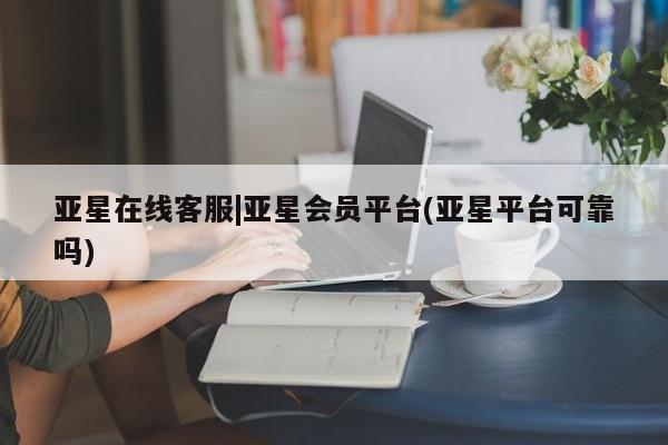 亚星手机版 亚星官网_管理平台亚星在线客服|亚星会员平台(亚星平台可靠吗)