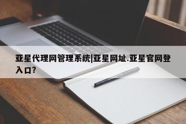 亚星手机版 亚星官网_管理平台亚星代理网管理系统|亚星网址.亚星官网登入口？