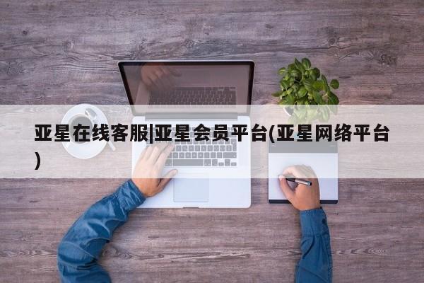 亚星手机版 亚星官网_管理平台亚星在线客服|亚星会员平台(亚星网络平台)