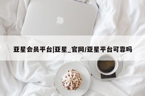 亚星手机版 亚星官网_管理平台亚星会员平台|亚星_官网/亚星平台可靠吗