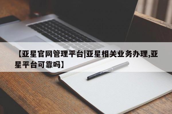 亚星手机版 亚星官网_管理平台【亚星官网管理平台|亚星相关业务办理,亚星平台可靠吗】