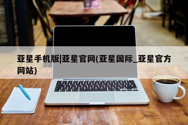 亚星手机版 亚星官网_管理平台亚星手机版|亚星官网(亚星国际_亚星官方网站)